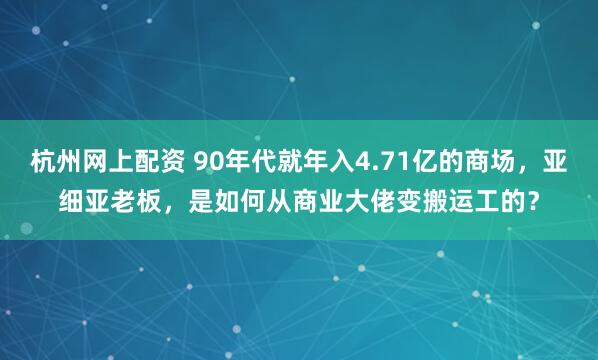 杭州网上配资 90年代就年入4.71亿的商场，亚细亚老板，是如何从商业大佬变搬运工的？