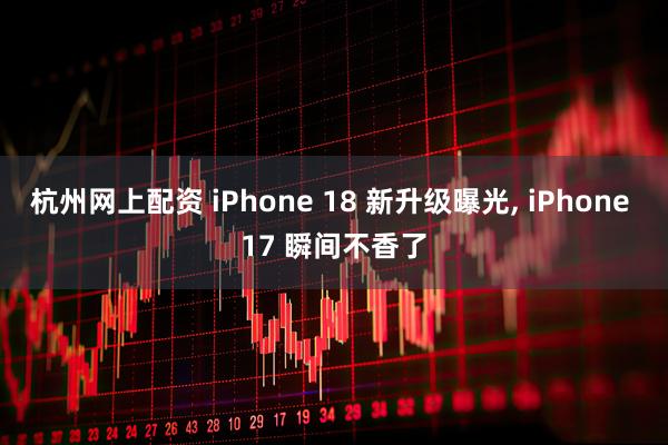杭州网上配资 iPhone 18 新升级曝光, iPhone 17 瞬间不香了