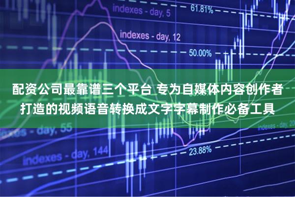 配资公司最靠谱三个平台 专为自媒体内容创作者打造的视频语音转换成文字字幕制作必备工具