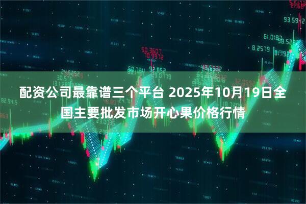 配资公司最靠谱三个平台 2025年10月19日全国主要批发市场开心果价格行情