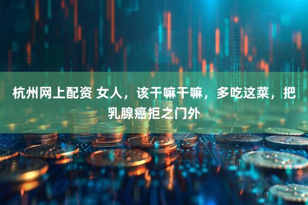 杭州网上配资 女人，该干嘛干嘛，多吃这菜，把乳腺癌拒之门外