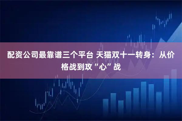 配资公司最靠谱三个平台 天猫双十一转身：从价格战到攻“心”战