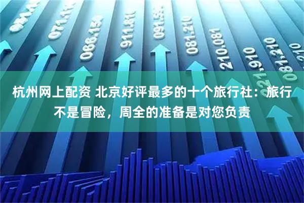 杭州网上配资 北京好评最多的十个旅行社：旅行不是冒险，周全的准备是对您负责