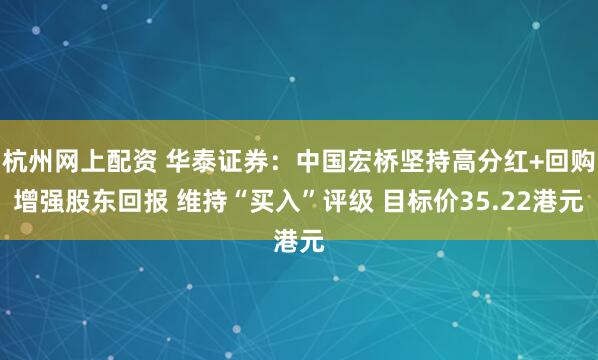 杭州网上配资 华泰证券：中国宏桥坚持高分红+回购增强股东回报 维持“买入”评级 目标价35.22港元