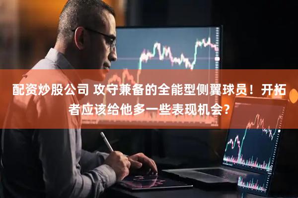配资炒股公司 攻守兼备的全能型侧翼球员！开拓者应该给他多一些表现机会？