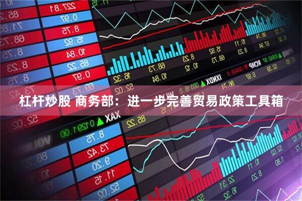 杠杆炒股 商务部：进一步完善贸易政策工具箱