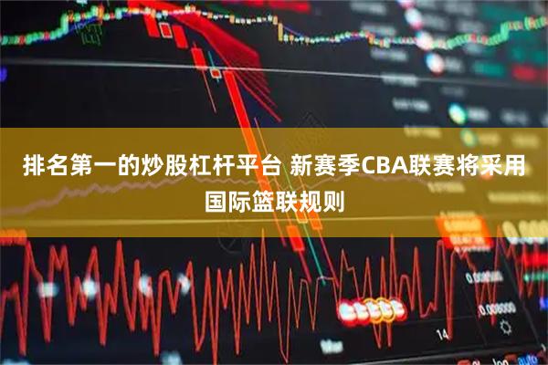 排名第一的炒股杠杆平台 新赛季CBA联赛将采用国际篮联规则