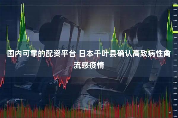 国内可靠的配资平台 日本千叶县确认高致病性禽流感疫情