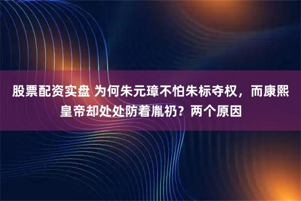 股票配资实盘 为何朱元璋不怕朱标夺权，而康熙皇帝却处处防着胤礽？两个原因
