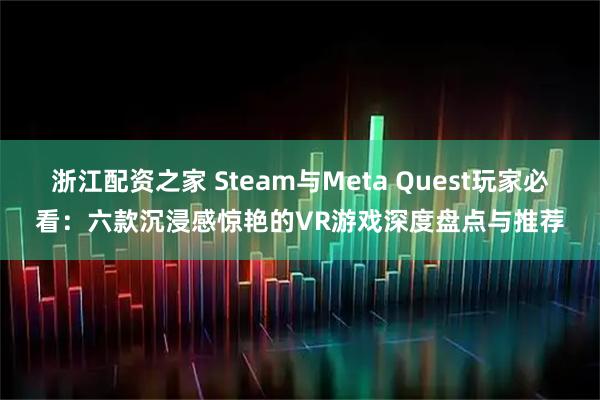 浙江配资之家 Steam与Meta Quest玩家必看：六款沉浸感惊艳的VR游戏深度盘点与推荐