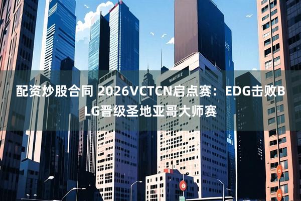 配资炒股合同 2026VCTCN启点赛：EDG击败BLG晋级圣地亚哥大师赛