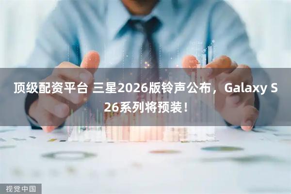 顶级配资平台 三星2026版铃声公布，Galaxy S26系列将预装！