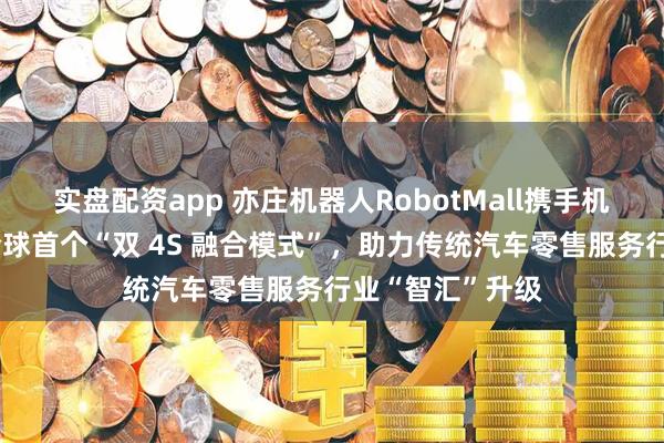 实盘配资app 亦庄机器人RobotMall携手机械伊甸，打造全球首个“双 4S 融合模式”，助力传统汽车零售服务行业“智汇”升级