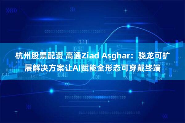 杭州股票配资 高通Ziad Asghar：骁龙可扩展解决方案让AI赋能全形态可穿戴终端