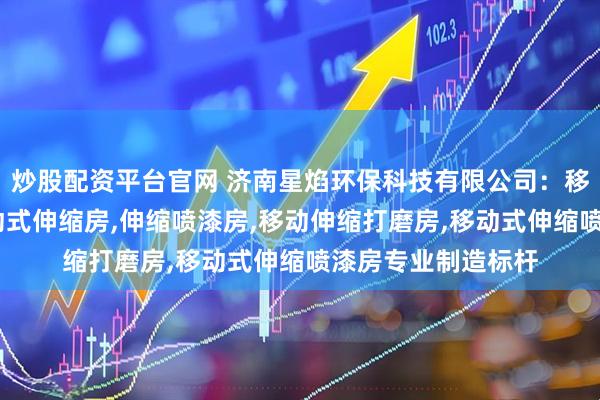 炒股配资平台官网 济南星焰环保科技有限公司：移动伸缩旱烟房,移动式伸缩房,伸缩喷漆房,移动伸缩打磨房,移动式伸缩喷漆房专业制造标杆