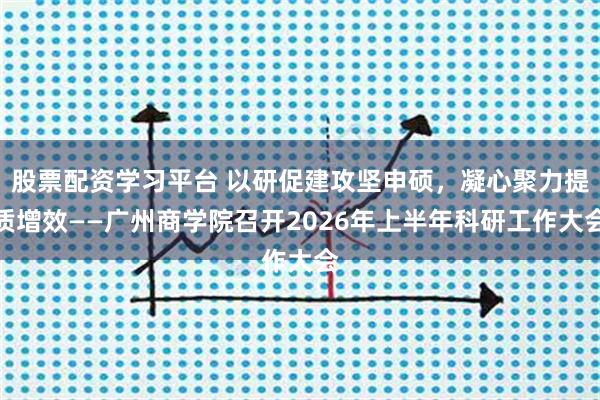 股票配资学习平台 以研促建攻坚申硕，凝心聚力提质增效——广州商学院召开2026年上半年科研工作大会
