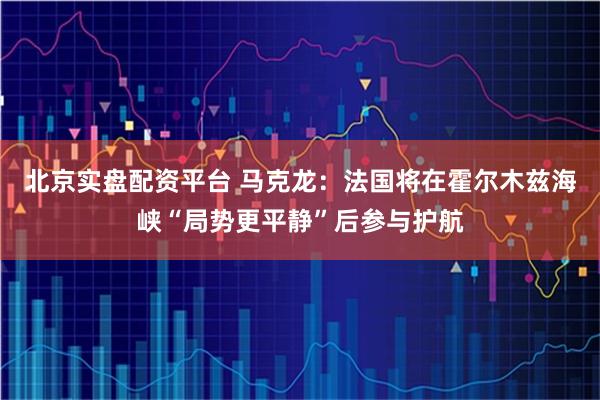 北京实盘配资平台 马克龙：法国将在霍尔木兹海峡“局势更平静”后参与护航