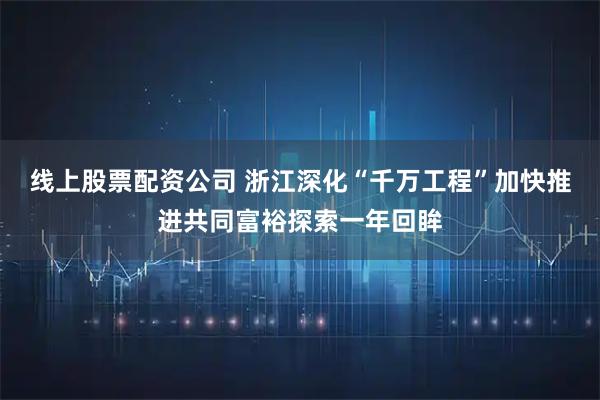 线上股票配资公司 浙江深化“千万工程”加快推进共同富裕探索一年回眸